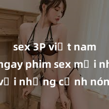 sex 3P việt nam Xem ngay phim sex mới nhất với những cảnh nóng hổi không thể bỏ lỡ! Cơ hội tận hưởng những khoảnh khắc đầy kích thích ngay hôm nay!