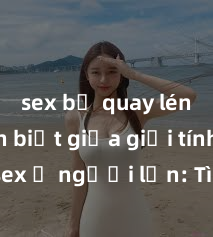 sex bị quay lén Phân biệt giữa giới tính và sex ở người lớn: Tìm hiểu sự khác biệt và yếu tố quyết định