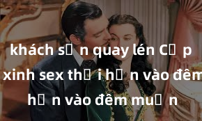 khách sạn quay lén Cặp đôi gái xinh sex thổi hồn vào đêm muộn