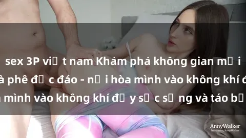 sex 3P việt nam Khám phá không gian mới lạ tại sex quán cà phê độc đáo - nơi hòa mình vào không khí đầy sức sống và táo bạo.