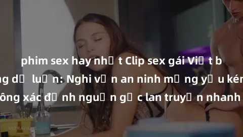phim sex hay nhất Clip sex gái Việt bị lộ gây chấn động dư luận: Nghi vấn an ninh mạng yếu kém? Đoạn video không xác định nguồn gốc lan truyền nhanh chóng trên mạng xã hội, khiến cộng đồng mạng bức xú