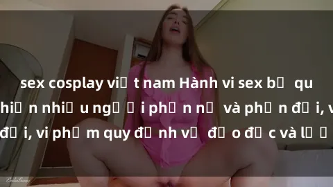 sex cosplay việt nam Hành vi sex bị quay lén trong toilet khiến nhiều người phẫn nộ và phản đối, vi phạm quy định về đạo đức và lương tâm của xã hội.