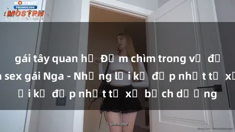 gái tây quan hệ Đắm chìm trong vẻ đẹp quyến rũ của sex gái Nga - Những lời kể đẹp nhất từ xứ bạch dương