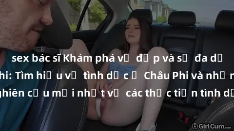 sex bác sĩ Khám phá vẻ đẹp và sự đa dạng của sex Châu Phi: Tìm hiểu về tình dục ở Châu Phi và những nghiên cứu mới nhất về các thực tiễn tình dục tại lục địa đa dạng này.