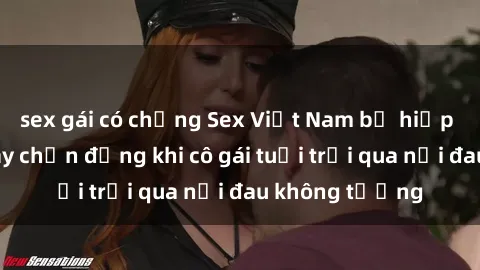 sex gái có chồng Sex Việt Nam bị hiếp dâm: Sự vụ gây chấn động khi cô gái tuổi trải qua nỗi đau không tưởng
