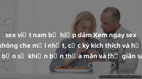 sex việt nam bị hiếp dâm Xem ngay sex bạo lực vietsub không che mới nhất, cực kỳ kích thích và hấp dẫn! Đảm bảo sẽ khiến bạn thỏa mãn và thư giãn sau những giờ học tập căng thẳng.