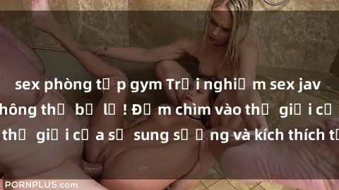 sex phòng tập gym Trải nghiệm sex jav bukkake đỉnh cao không thể bỏ lỡ! Đắm chìm vào thế giới của sự sung sướng và kích thích tột đỉnh.