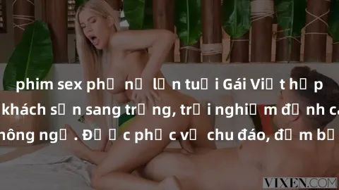 phim sex phụ nữ lớn tuổi Gái Việt hấp dẫn làm tình tại khách sạn sang trọng, trải nghiệm đỉnh cao không ngờ. Được phục vụ chu đáo, đảm bảo sẽ khiến bạn mãn nhãn.