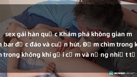 sex gái hàn quốc Khám phá không gian mới lạ với sex quán bar độc đáo và cuốn hút. Đắm chìm trong không khí gợi cảm và nồng nhiệt tại quán bar này!