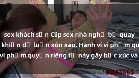 sex khách sạn Clip sex nhà nghỉ bị quay lén tung lên mạng khiến dư luận xôn xao. Hành vi vi phạm quyền riêng tư này gây bức xúc và bị lên án.