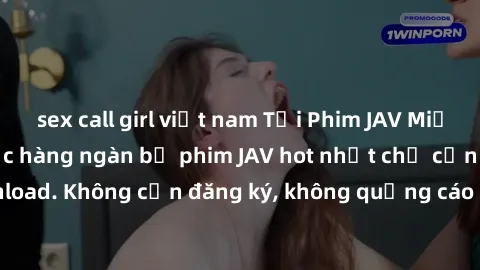 sex call girl việt nam Tải Phim JAV Miễn Phí - Thưởng thức hàng ngàn bộ phim JAV hot nhất chỉ cần click download. Không cần đăng ký, không quảng cáo - Dễ dàng tải về và xem online!