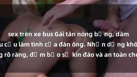 sex trên xe bus Gái tân nóng bỏng, dâm đãng thỏa mãn nhu cầu làm tình của đàn ông. Nhận dạng không rõ ràng, đảm bảo sự kín đáo và an toàn cho trải nghiệm tuyệt vời.