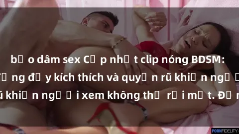 bạo dâm sex Cập nhật clip nóng BDSM: Những pha hành động đầy kích thích và quyến rũ khiến người xem không thể rời mắt. Đừng bỏ lỡ!