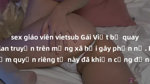 sex giáo viên vietsub Gái Việt bị quay lén khi tắm, clip lan truyền trên mạng xã hội gây phẫn nộ. Hành động vi phạm quyền riêng tư này đã khiến cộng đồng mạng bức xúc và đòi trừng phạt thật nghiêm khắ