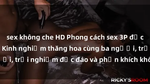 sex không che HD Phong cách sex 3P độc đáo tại Việt Nam: Kinh nghiệm thăng hoa cùng ba người, trải nghiệm độc đáo và phấn khích không thể bỏ lỡ!