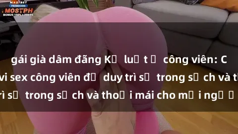 gái già dâm đãng Kỷ luật ở công viên: Chấn chỉnh hành vi sex công viên để duy trì sự trong sạch và thoải mái cho mọi người.
