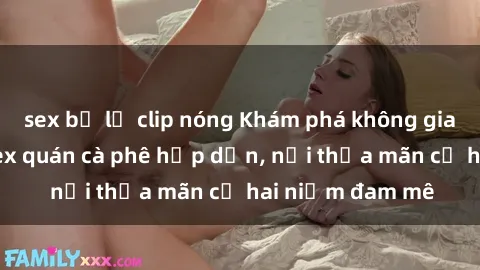 sex bị lộ clip nóng Khám phá không gian độc đáo tại sex quán cà phê hấp dẫn, nơi thỏa mãn cả hai niềm đam mê
