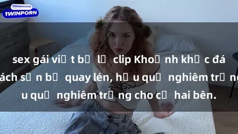 sex gái việt bị lộ clip Khoảnh khắc đáng buồn: Sex khách sạn bị quay lén, hậu quả nghiêm trọng cho cả hai bên.