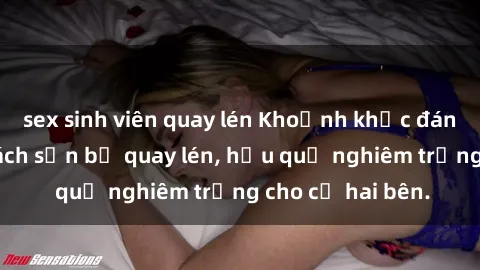 sex sinh viên quay lén Khoảnh khắc đáng buồn: Sex khách sạn bị quay lén, hậu quả nghiêm trọng cho cả hai bên.