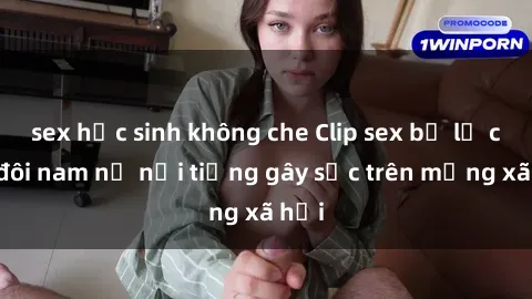 sex học sinh không che Clip sex bị lộ của đôi nam nữ nổi tiếng gây sốc trên mạng xã hội