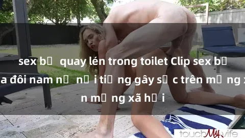 sex bị quay lén trong toilet Clip sex bị lộ của đôi nam nữ nổi tiếng gây sốc trên mạng xã hội