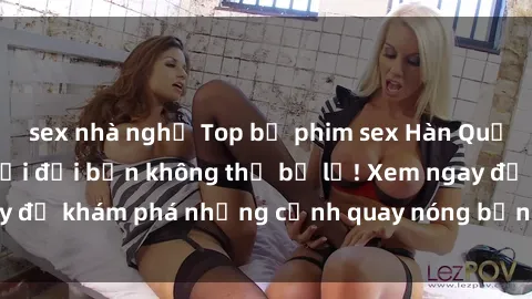 sex nhà nghỉ Top bộ phim sex Hàn Quốc hot nhất mọi thời đại bạn không thể bỏ lỡ! Xem ngay để khám phá những cảnh quay nóng bỏng, đầy nghẹt thở!