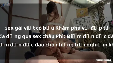 sex gái việt có bầu Khám phá vẻ đẹp tự nhiên và văn hóa đa dạng qua sex châu Phi: Điểm đến độc đáo cho những trải nghiệm khó quên