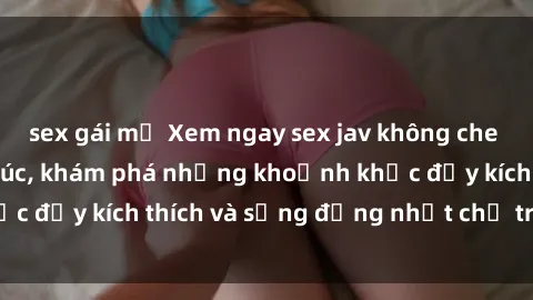 sex gái mỹ Xem ngay sex jav không che để thỏa mãn cảm xúc, khám phá những khoảnh khắc đầy kích thích và sống động nhất chỉ trong click!