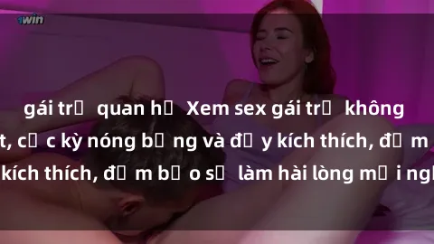 gái trẻ quan hệ Xem sex gái trẻ không che hấp dẫn nhất, cực kỳ nóng bỏng và đầy kích thích, đảm bảo sẽ làm hài lòng mọi người!
