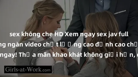 sex không che HD Xem ngay sex jav full HD miễn phí - Hàng ngàn video chất lượng cao đỉnh cao chỉ cần click vào ngay! Thỏa mãn khao khát không giới hạn, đón chờ những trải nghiệm mới lạ!