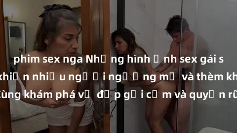 phim sex nga Những hình ảnh sex gái sinh viên Việt Nam khiến nhiều người ngưỡng mộ và thèm khát. Cùng khám phá vẻ đẹp gợi cảm và quyến rũ của những cô gái trẻ này.