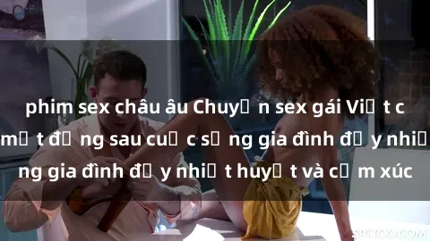 phim sex châu âu Chuyện sex gái Việt có chồng: Những bí mật đằng sau cuộc sống gia đình đầy nhiệt huyết và cảm xúc