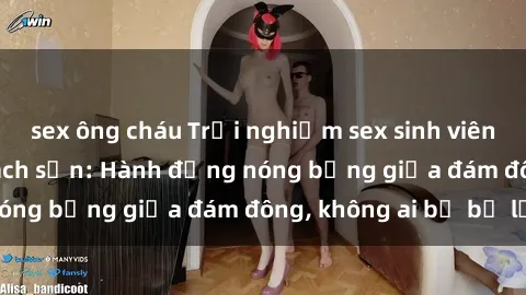 sex ông cháu Trải nghiệm sex sinh viên sôi động trong khách sạn: Hành động nóng bỏng giữa đám đông, không ai bị bỏ lỡ