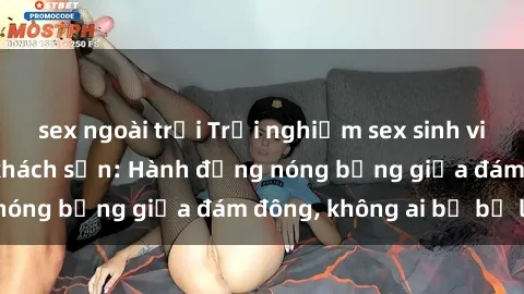 sex ngoài trời Trải nghiệm sex sinh viên sôi động trong khách sạn: Hành động nóng bỏng giữa đám đông, không ai bị bỏ lỡ