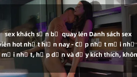 sex khách sạn bị quay lén Danh sách sex gái Việt Nam sinh viên hot nhất hiện nay - Cập nhật mới nhất, hấp dẫn và đầy kích thích, không thể bỏ qua!