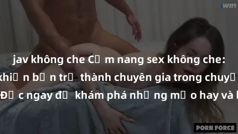 jav không che Cẩm nang sex không che: Những bí quyết khiến bạn trở thành chuyên gia trong chuyện ấy! Đọc ngay để khám phá những mẹo hay và bí quyết tình dục không che.