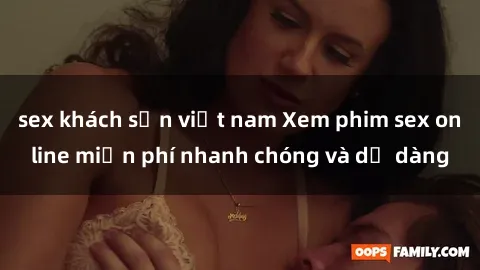 sex khách sạn việt nam Xem phim sex online miễn phí nhanh chóng và dễ dàng