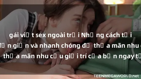 gái việt sex ngoài trời Những cách tải phim sex về máy đơn giản và nhanh chóng để thỏa mãn nhu cầu giải trí của bạn ngay tại nhà
