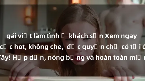 gái việt làm tình ở khách sạn Xem ngay clip sex không che cực hot, không che,  độc quyền chỉ có tại đây! Hấp dẫn, nóng bỏng và hoàn toàn miễn phí, không thể bỏ qua!