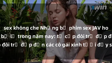 sex không che Những bộ phim sex JAV hot nhất không thể bỏ lỡ trong năm nay: từ cặp đôi trẻ đẹp đến các cô gái xinh tươi đầy sức hút.