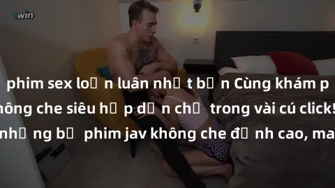 phim sex loạn luân nhật bản Cùng khám phá thế giới jav không che siêu hấp dẫn chỉ trong vài cú click! Đắm chìm trong những bộ phim jav không che đỉnh cao, mang lại trải nghiệm thú vị và đầy kích thích