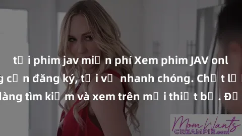 tải phim jav miễn phí Xem phim JAV online miễn phí không cần đăng ký, tải về nhanh chóng. Chất lượng HD, dễ dàng tìm kiếm và xem trên mọi thiết bị. Đặc biệt, không quảng cáo làm phiền.