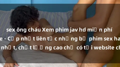 sex ông cháu Xem phim jav hd miễn phí đỉnh cao không che - Cập nhật liên tục những bộ phim sex hay nhất, chất lượng cao chỉ có tại website chuyên nghiệp hàng đầu.