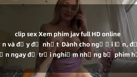 clip sex Xem phim jav full HD online miễn phí - Hấp dẫn và đầy đủ nhất  Dành cho người lớn, đến ngay để trải nghiệm những bộ phim hấp dẫn và hấp dẫn.