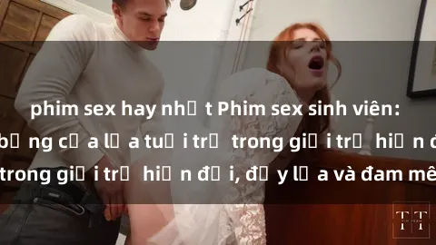 phim sex hay nhất Phim sex sinh viên: Câu chuyện nóng bỏng của lứa tuổi trẻ trong giới trẻ hiện đại, đầy lửa và đam mê