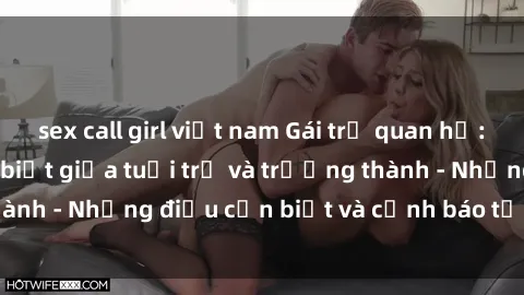 sex call girl việt nam Gái trẻ quan hệ: Mối quan hệ khác biệt giữa tuổi trẻ và trưởng thành - Những điều cần biết và cảnh báo từ chuyên gia