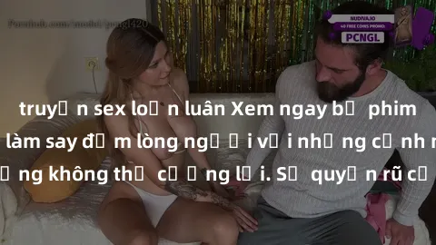 truyện sex loạn luân Xem ngay bộ phim sex milf hot nhất, làm say đắm lòng người với những cảnh nóng bỏng không thể cưỡng lại. Sự quyến rũ của MILF sẽ khiến bạn mãnh liệt!