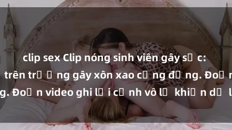 clip sex Clip nóng sinh viên gây sốc: Hành động cấm kỵ trên trường gây xôn xao cộng đồng. Đoạn video ghi lại cảnh vô lễ khiến dư luận bức xúc.