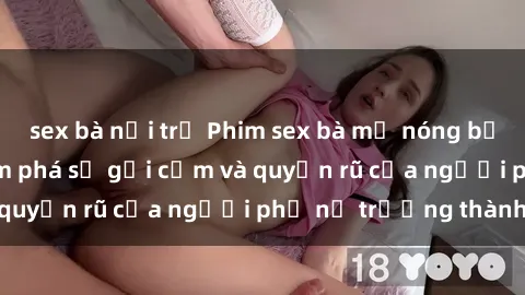 sex bà nội trợ Phim sex bà mẹ nóng bỏng: Hành trình khám phá sự gợi cảm và quyến rũ của người phụ nữ trưởng thành.