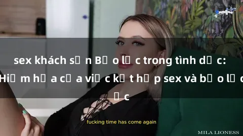 sex khách sạn Bạo lực trong tình dục: Hiểm họa của việc kết hợp sex và bạo lực